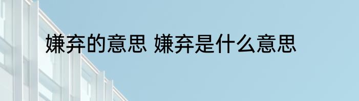 嫌弃的意思 嫌弃是什么意思