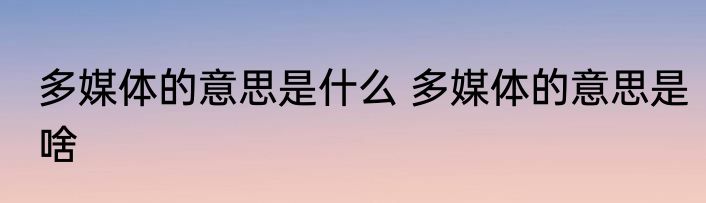 多媒体的意思是什么 多媒体的意思是啥