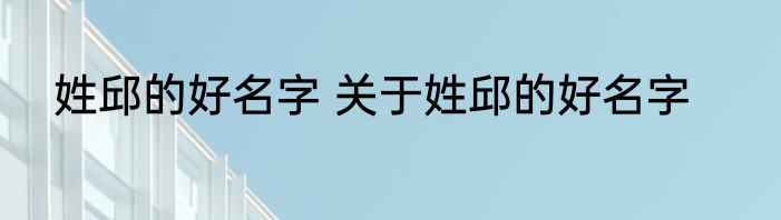 姓邱的好名字 关于姓邱的好名字