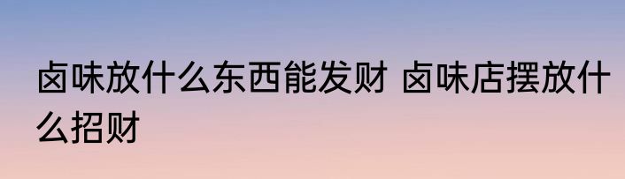 卤味放什么东西能发财 卤味店摆放什么招财