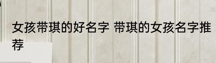女孩带琪的好名字 带琪的女孩名字推荐
