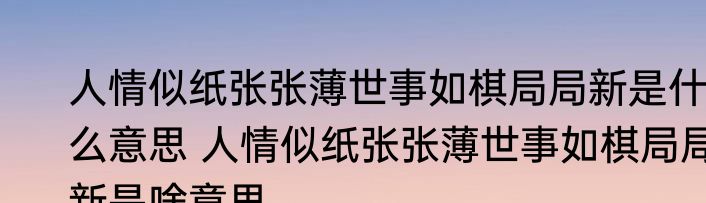 人情似纸张张薄世事如棋局局新是什么意思 人情似纸张张薄世事如棋局局新是啥意思