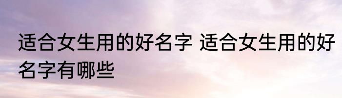 适合女生用的好名字 适合女生用的好名字有哪些
