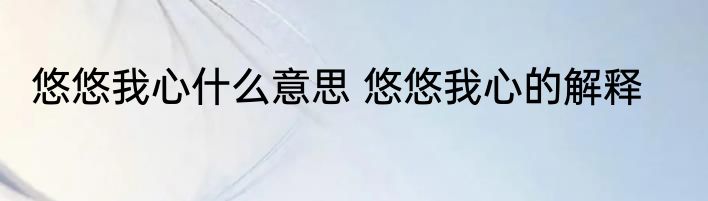悠悠我心什么意思 悠悠我心的解释