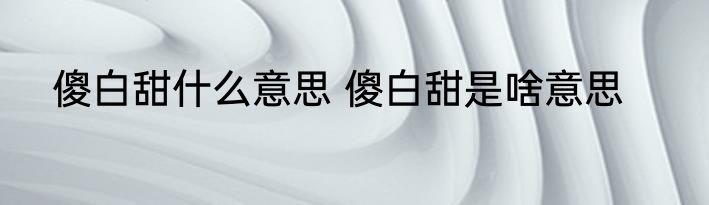 傻白甜什么意思 傻白甜是啥意思