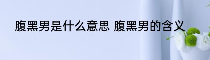 腹黑男是什么意思 腹黑男的含义