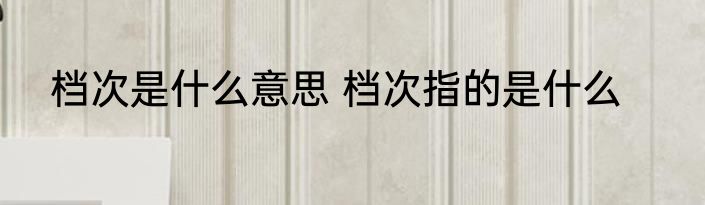 档次是什么意思 档次指的是什么