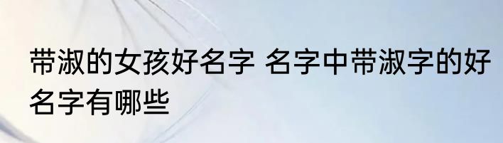 带淑的女孩好名字 名字中带淑字的好名字有哪些