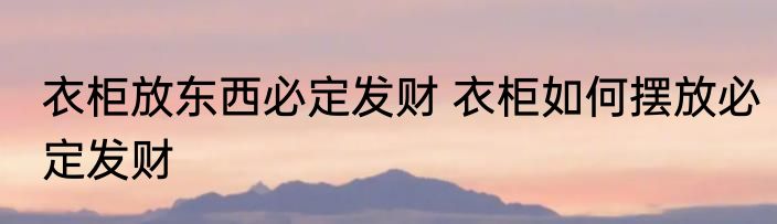 衣柜放东西必定发财 衣柜如何摆放必定发财