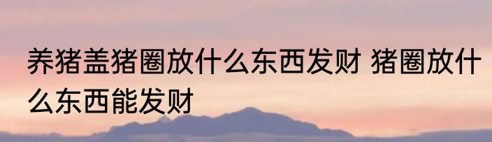 养猪盖猪圈放什么东西发财 猪圈放什么东西能发财