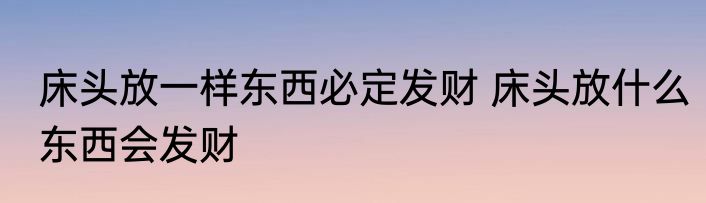 床头放一样东西必定发财 床头放什么东西会发财