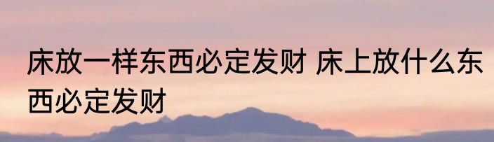 床放一样东西必定发财 床上放什么东西必定发财