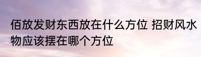 佰放发财东西放在什么方位 招财风水物应该摆在哪个方位
