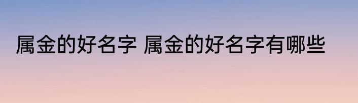 属金的好名字 属金的好名字有哪些