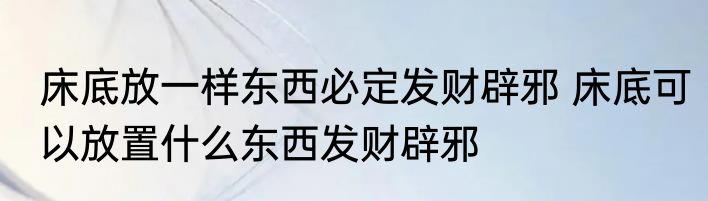 床底放一样东西必定发财辟邪 床底可以放置什么东西发财辟邪