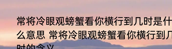 常将冷眼观螃蟹看你横行到几时是什么意思 常将冷眼观螃蟹看你横行到几时的含义