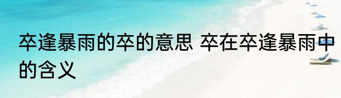 卒逢暴雨的卒的意思 卒在卒逢暴雨中的含义