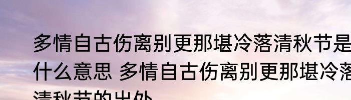 多情自古伤离别更那堪冷落清秋节是什么意思 多情自古伤离别更那堪冷落清秋节的出处