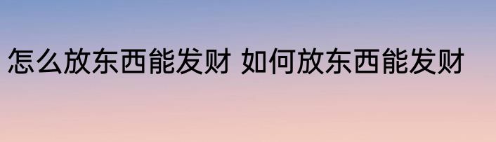 怎么放东西能发财 如何放东西能发财
