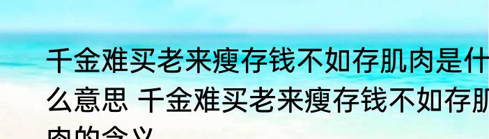 千金难买老来瘦存钱不如存肌肉是什么意思 千金难买老来瘦存钱不如存肌肉的含义