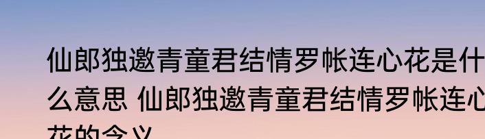 仙郎独邀青童君结情罗帐连心花是什么意思 仙郎独邀青童君结情罗帐连心花的含义