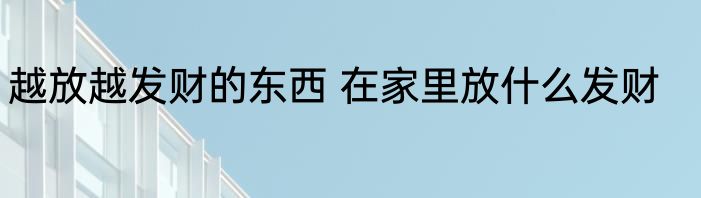 越放越发财的东西 在家里放什么发财