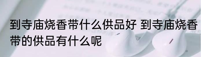 到寺庙烧香带什么供品好 到寺庙烧香带的供品有什么呢