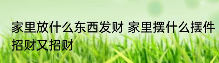家里放什么东西发财 家里摆什么摆件招财又招财