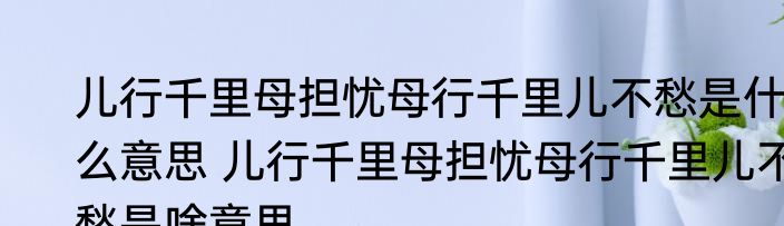 儿行千里母担忧母行千里儿不愁是什么意思 儿行千里母担忧母行千里儿不愁是啥意思