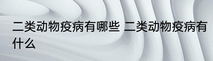 二类动物疫病有哪些 二类动物疫病有什么