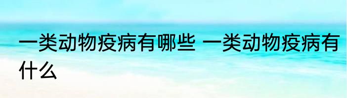 一类动物疫病有哪些 一类动物疫病有什么