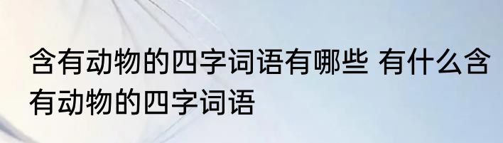 含有动物的四字词语有哪些 有什么含有动物的四字词语
