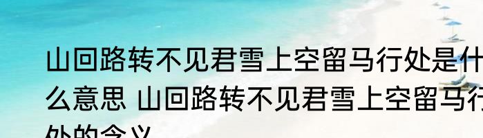 山回路转不见君雪上空留马行处是什么意思 山回路转不见君雪上空留马行处的含义