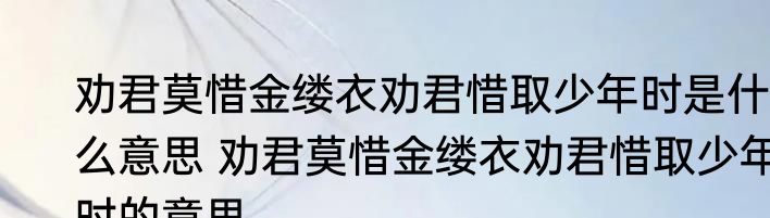劝君莫惜金缕衣劝君惜取少年时是什么意思 劝君莫惜金缕衣劝君惜取少年时的意思