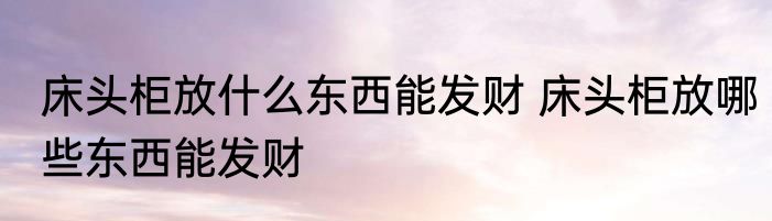 床头柜放什么东西能发财 床头柜放哪些东西能发财