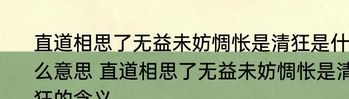 直道相思了无益未妨惆怅是清狂是什么意思 直道相思了无益未妨惆怅是清狂的含义