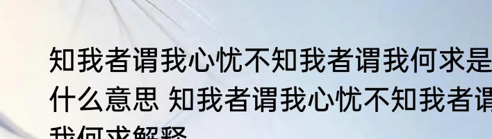 知我者谓我心忧不知我者谓我何求是什么意思 知我者谓我心忧不知我者谓我何求解释