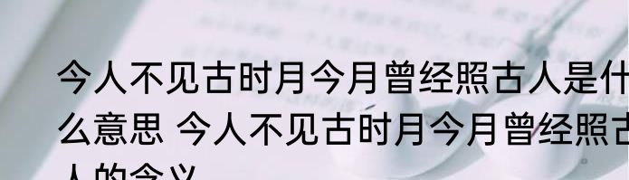 今人不见古时月今月曾经照古人是什么意思 今人不见古时月今月曾经照古人的含义