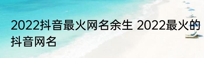 2022抖音最火网名余生 2022最火的抖音网名