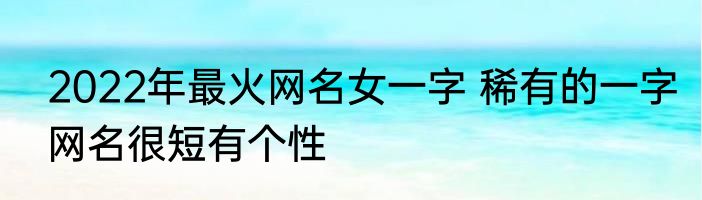2022年最火网名女一字 稀有的一字网名很短有个性
