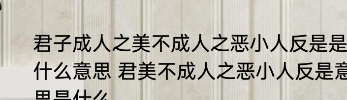 君子成人之美不成人之恶小人反是是什么意思 君美不成人之恶小人反是意思是什么