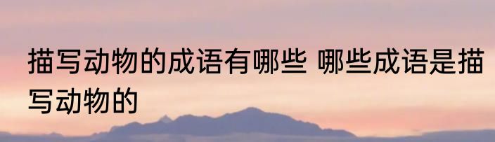 描写动物的成语有哪些 哪些成语是描写动物的