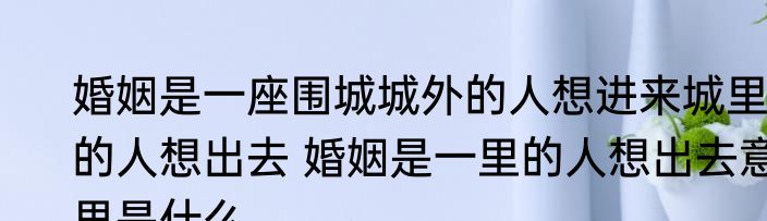 婚姻是一座围城城外的人想进来城里的人想出去 婚姻是一里的人想出去意思是什么