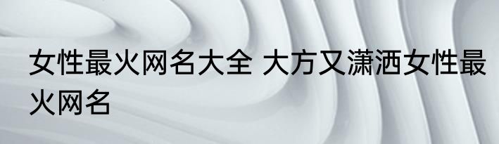女性最火网名大全 大方又潇洒女性最火网名