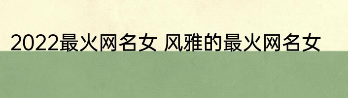 2022最火网名女 风雅的最火网名女