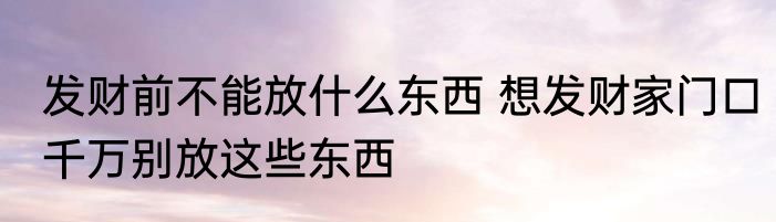 发财前不能放什么东西 想发财家门口千万别放这些东西
