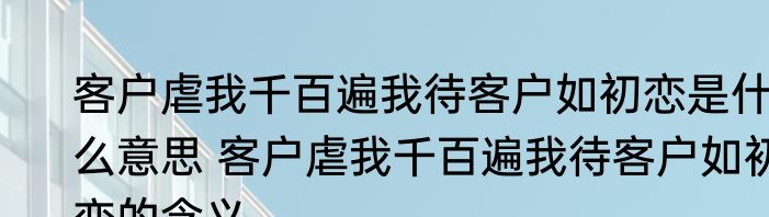 客户虐我千百遍我待客户如初恋是什么意思 客户虐我千百遍我待客户如初恋的含义