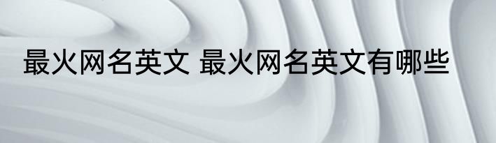 最火网名英文 最火网名英文有哪些