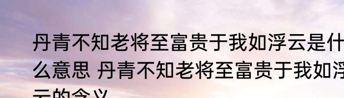 丹青不知老将至富贵于我如浮云是什么意思 丹青不知老将至富贵于我如浮云的含义