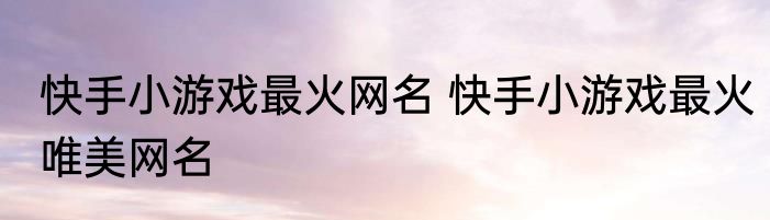 快手小游戏最火网名 快手小游戏最火唯美网名